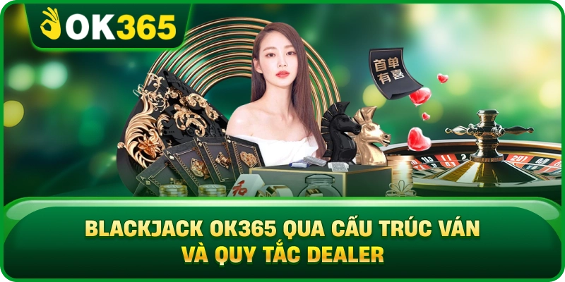 Blackjack OK365 Qua Cấu Trúc Ván Và Quy Tắc Dealer