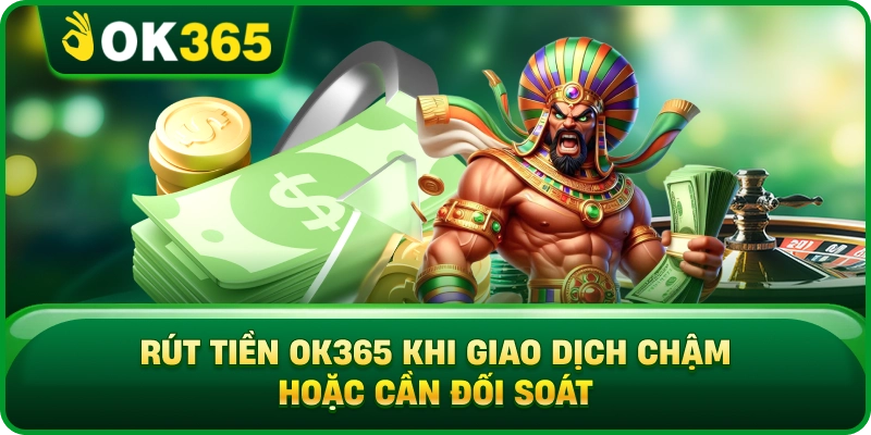 Rút Tiền OK365 Khi Giao Dịch Chậm Hoặc Cần Đối Soát
