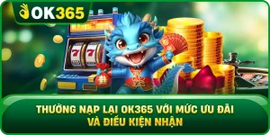 Thưởng Nạp Lại OK365 Với Mức Ưu Đãi Và Điều Kiện Nhận